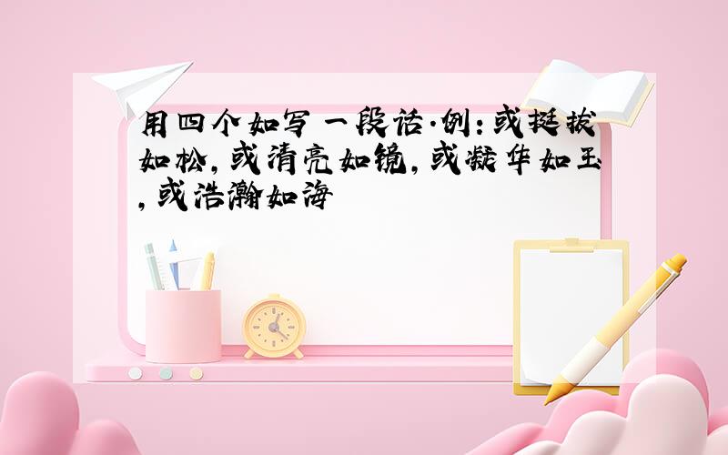 用四个如写一段话.例：或挺拔如松,或清亮如镜,或凝华如玉,或浩瀚如海