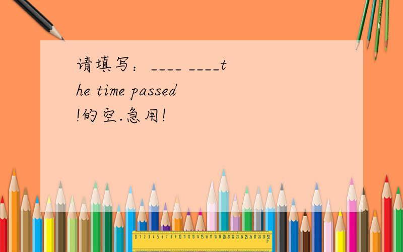 请填写：____ ____the time passed!的空.急用!