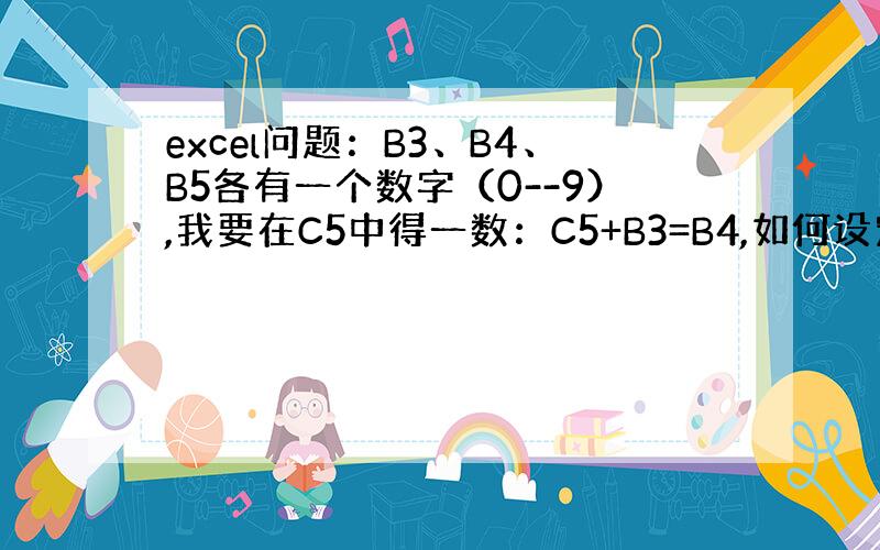 excel问题：B3、B4、B5各有一个数字（0--9）,我要在C5中得一数：C5+B3=B4,如何设定公式?