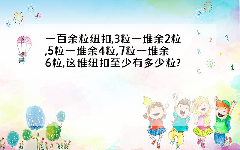 一百余粒纽扣,3粒一堆余2粒,5粒一堆余4粒,7粒一堆余6粒,这堆纽扣至少有多少粒?