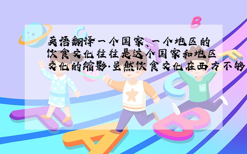 英语翻译一个国家、一个地区的饮食文化往往是这个国家和地区文化的缩影.虽然饮食文化在西方不够发达,不能典型反映其文化的特点