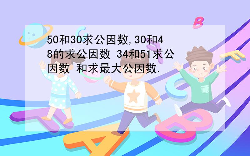 50和30求公因数,30和48的求公因数 34和51求公因数 和求最大公因数.