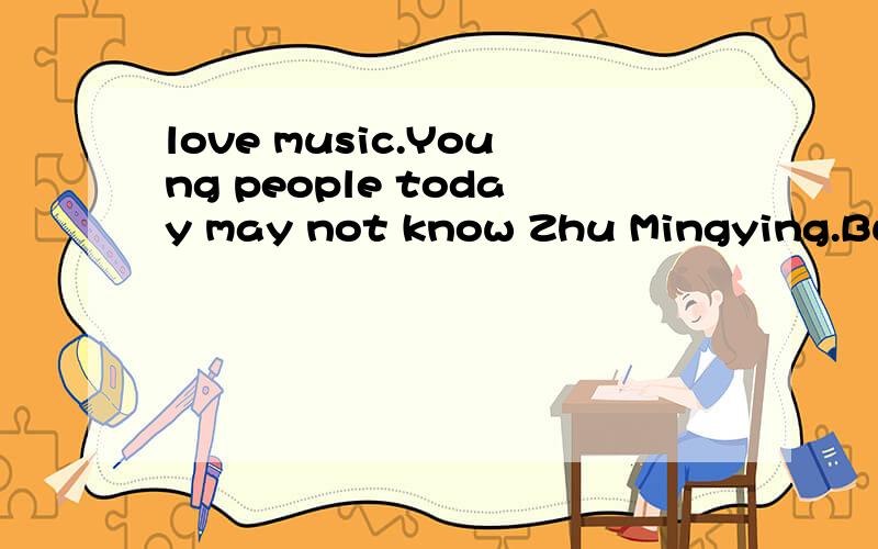 love music.Young people today may not know Zhu Mingying.But