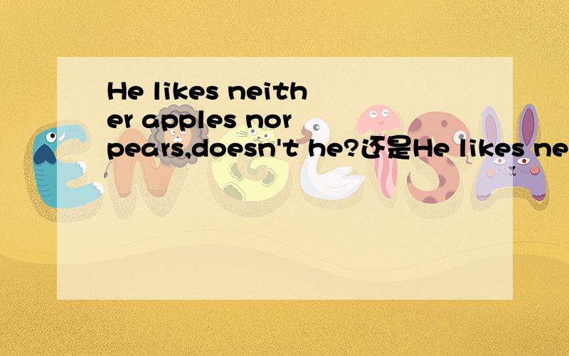 He likes neither apples nor pears,doesn't he?还是He likes neit