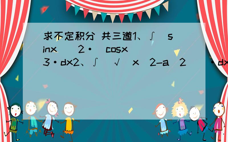 求不定积分 共三道1、∫(sinx)^2·(cosx)^3·dx2、∫[√(x^2-a^2)]·dx/x3、∫x√(x+