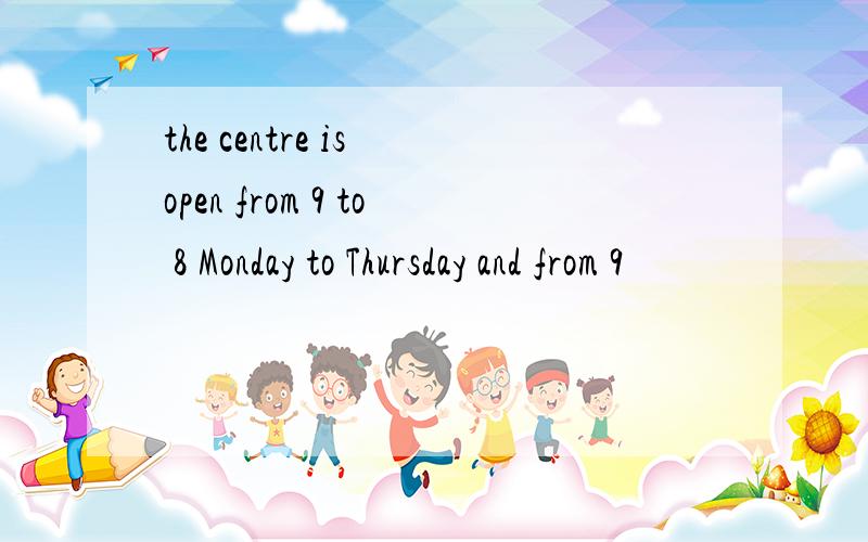 the centre is open from 9 to 8 Monday to Thursday and from 9