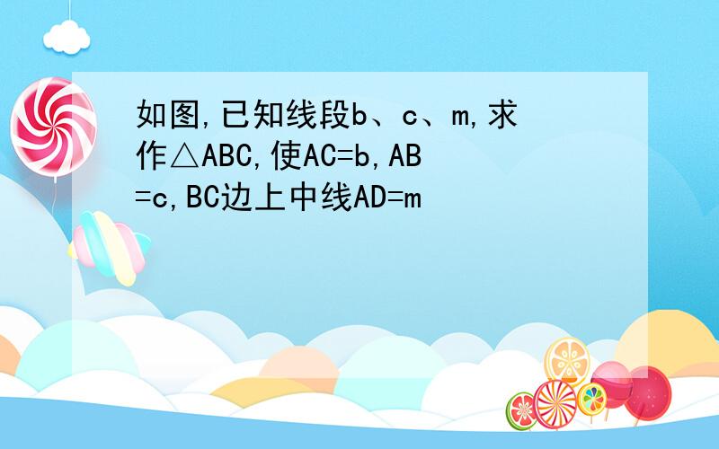 如图,已知线段b、c、m,求作△ABC,使AC=b,AB=c,BC边上中线AD=m