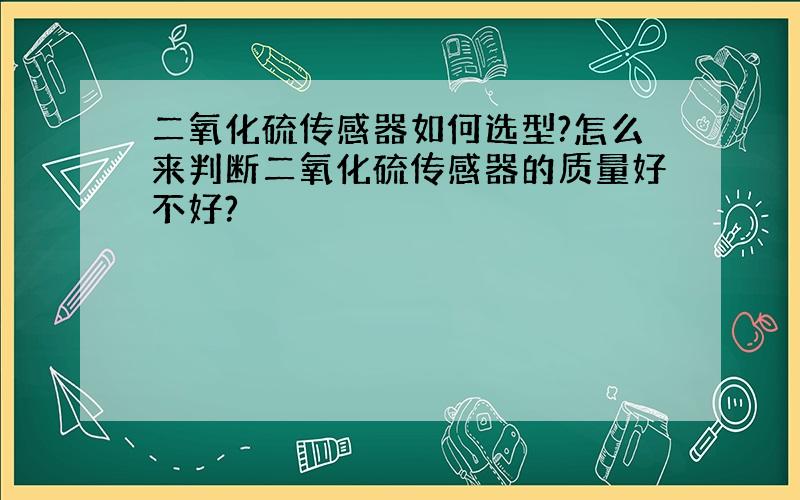 二氧化硫传感器如何选型?怎么来判断二氧化硫传感器的质量好不好?