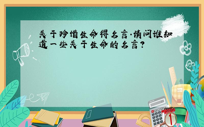 关于珍惜生命得名言.请问谁知道一些关于生命的名言?