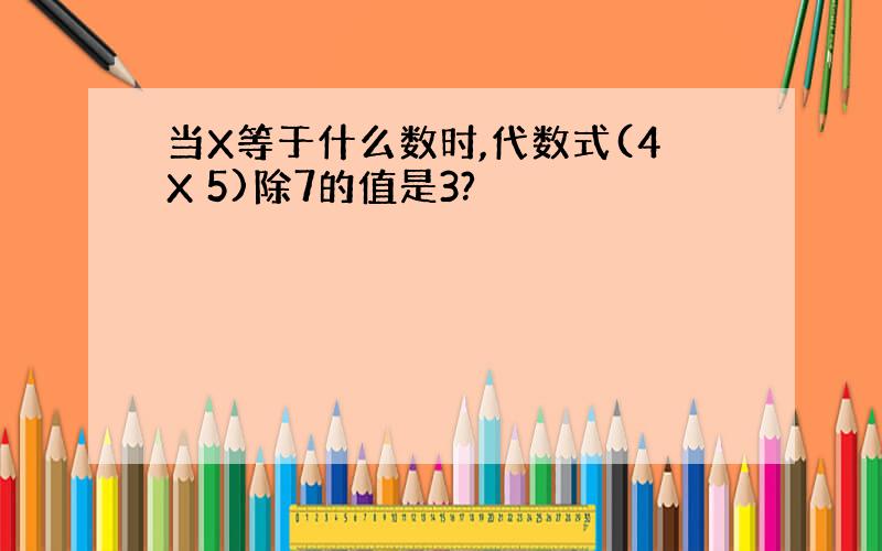 当X等于什么数时,代数式(4X 5)除7的值是3?