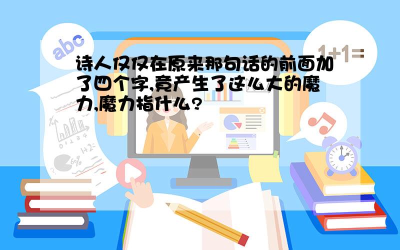 诗人仅仅在原来那句话的前面加了四个字,竟产生了这么大的魔力,魔力指什么?