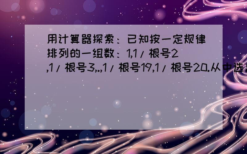 用计算器探索：已知按一定规律排列的一组数：1,1/根号2,1/根号3,.,1/根号19,1/根号20.从中选出若干