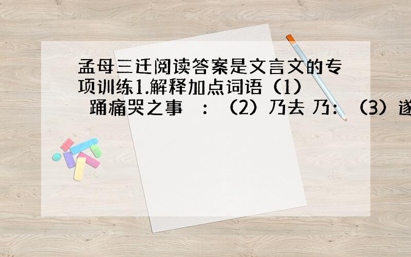 孟母三迁阅读答案是文言文的专项训练1.解释加点词语（1）躄踊痛哭之事 躄：（2）乃去 乃：（3）遂居于此 于：2.翻译下