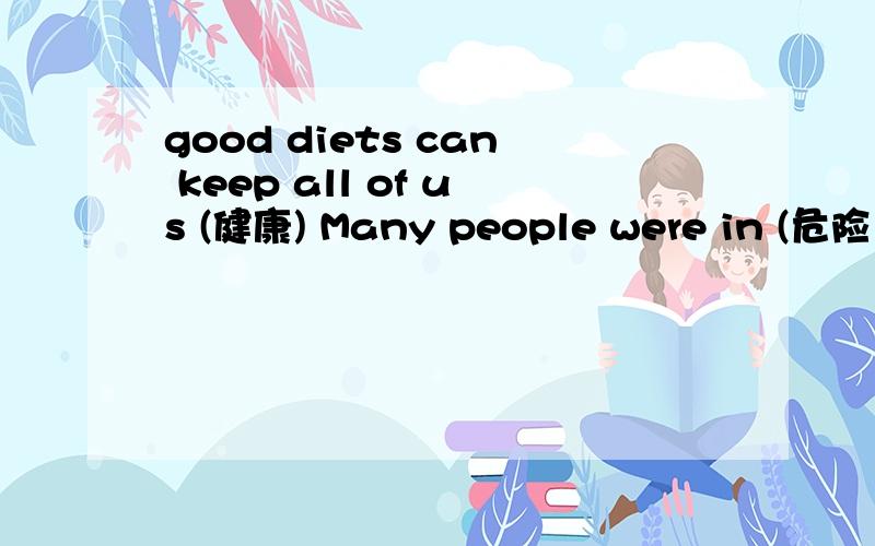 good diets can keep all of us (健康) Many people were in (危险）a