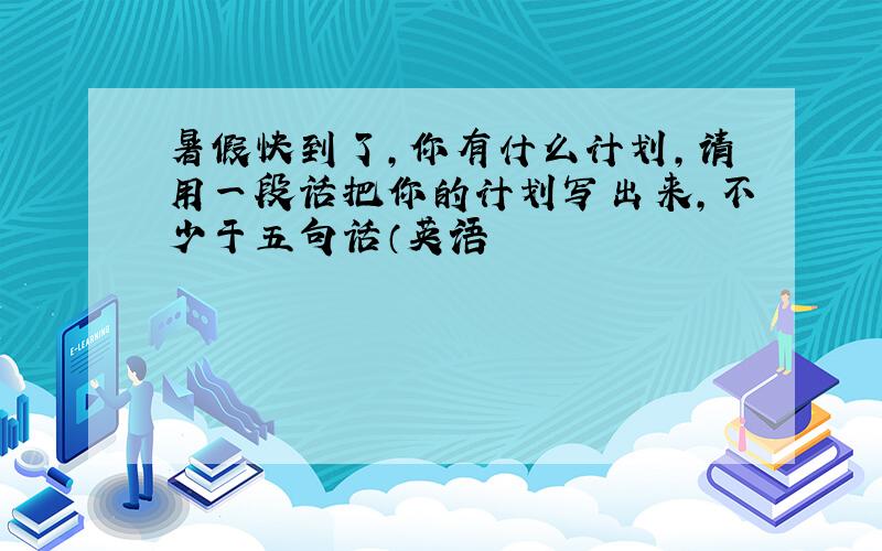 暑假快到了,你有什么计划,请用一段话把你的计划写出来,不少于五句话（英语