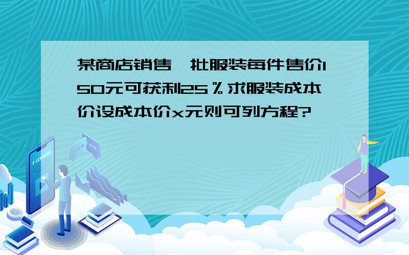 某商店销售一批服装每件售价150元可获利25％求服装成本价设成本价x元则可列方程?