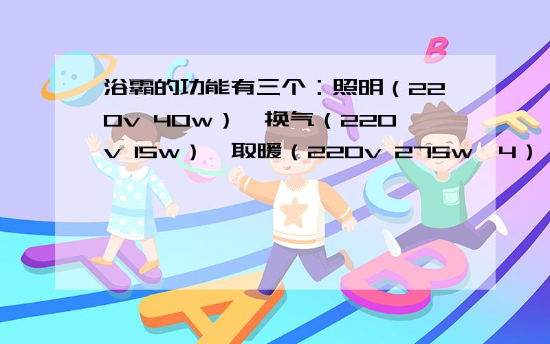 浴霸的功能有三个：照明（220v 40w）、换气（220v 15w）、取暖（220v 275w×4）