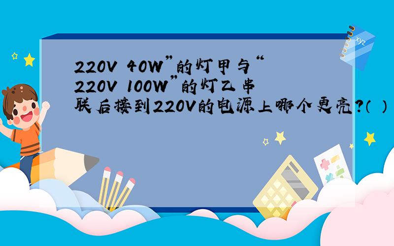 220V 40W”的灯甲与“220V 100W”的灯乙串联后接到220V的电源上哪个更亮?（ ）