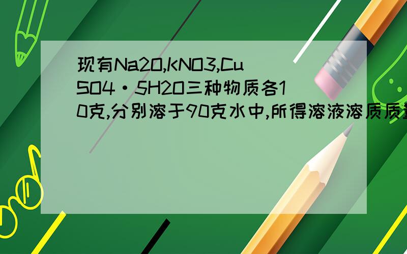 现有Na2O,KNO3,CuSO4·5H2O三种物质各10克,分别溶于90克水中,所得溶液溶质质量分数最大的是 最小的.