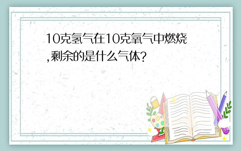 10克氢气在10克氧气中燃烧,剩余的是什么气体?