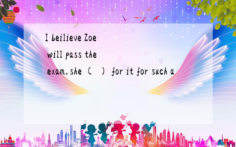 I beilieve Zoe will pass the exam,she ( ) for it for such a