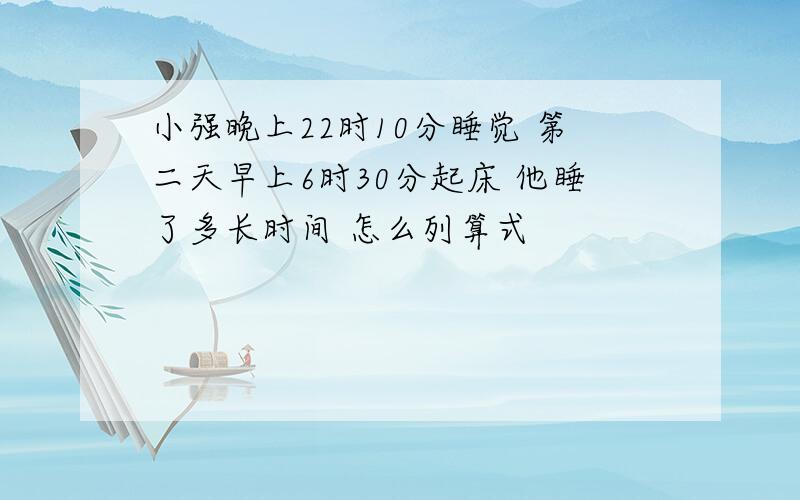 小强晚上22时10分睡觉 第二天早上6时30分起床 他睡了多长时间 怎么列算式