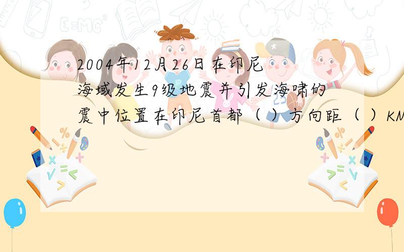 2004年12月26日在印尼海域发生9级地震并引发海啸的震中位置在印尼首都（ ）方向距（ ）KM处?