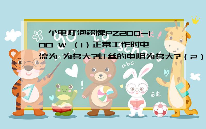 一个电灯泡铭牌PZ200-100 W （1）正常工作时电流为 为多大?灯丝的电阻为多大?（2）若他两端的实际电压为198