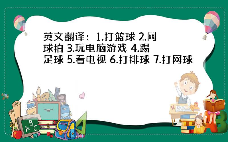 英文翻译：1.打篮球 2.网球拍 3.玩电脑游戏 4.踢足球 5.看电视 6.打排球 7.打网球