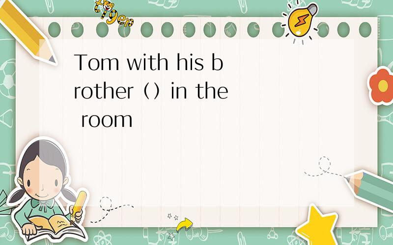 Tom with his brother（）in the room