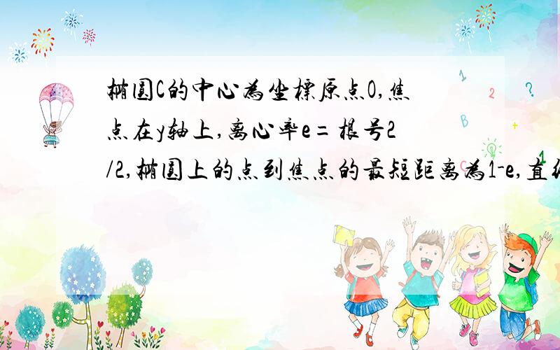 椭圆C的中心为坐标原点O,焦点在y轴上,离心率e=根号2/2,椭圆上的点到焦点的最短距离为1-e,直线l与y轴交于P点(