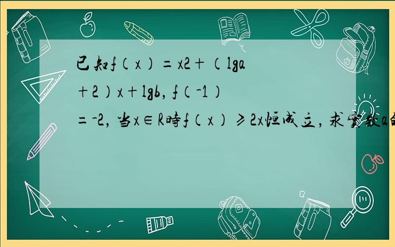 已知f（x）=x2+（lga+2）x+lgb，f（-1）=-2，当x∈R时f（x）≥2x恒成立，求实数a的值，并求此时f