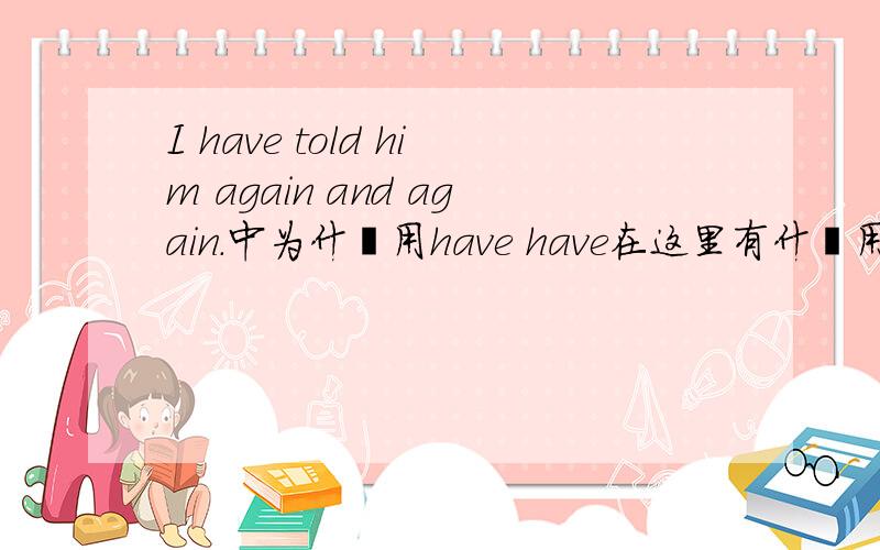 I have told him again and again.中为什麽用have have在这里有什麽用(⊙o⊙)?