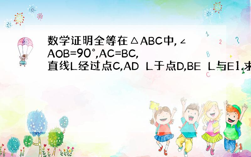 数学证明全等在△ABC中,∠AOB=90°,AC=BC,直线L经过点C,AD⊥L于点D,BE⊥L与E1.求证 △ADC≌