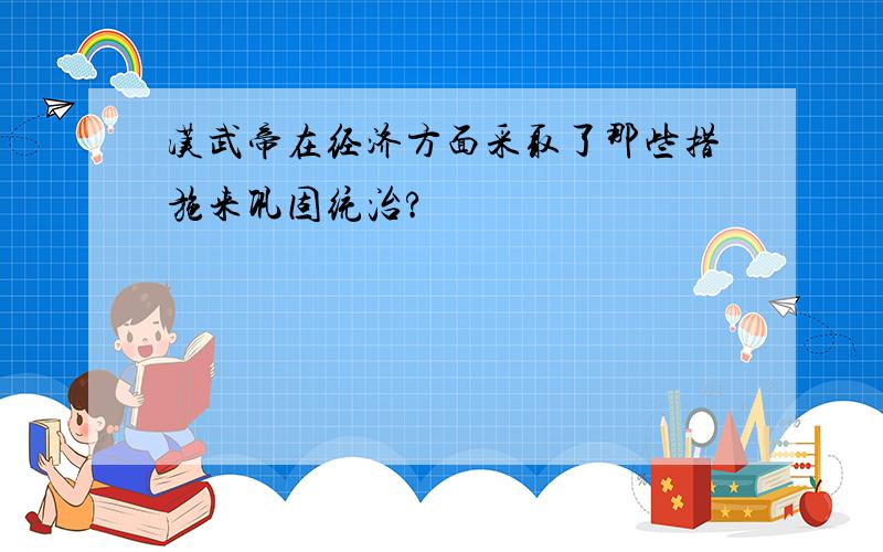 汉武帝在经济方面采取了那些措施来巩固统治?