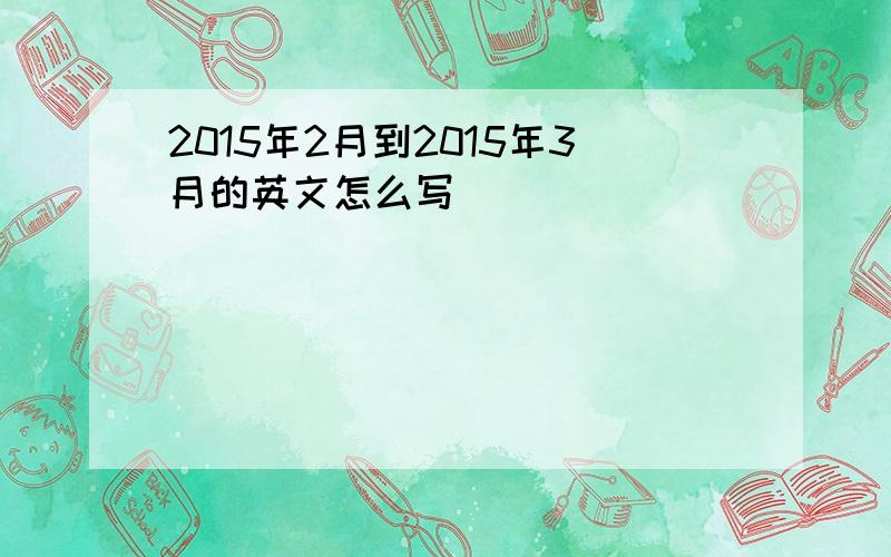 2015年2月到2015年3月的英文怎么写