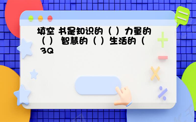 填空 书是知识的（ ）力量的（ ） 智慧的（ ）生活的（ 3Q