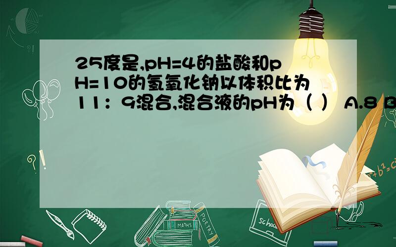 25度是,pH=4的盐酸和pH=10的氢氧化钠以体积比为11：9混合,混合液的pH为（ ） A.8 B.7.4 C.6