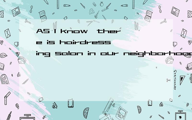 AS I know,there is hairdressing salon in our neighborhood.