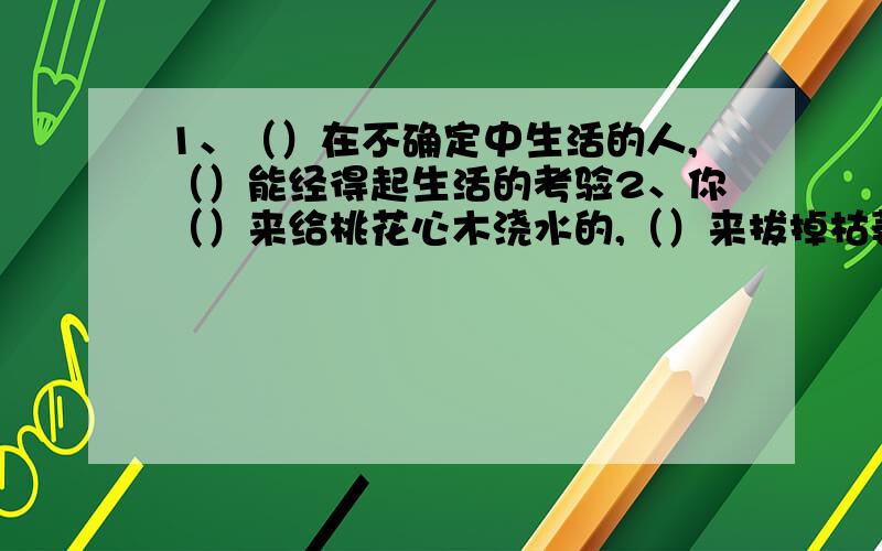 1、（）在不确定中生活的人,（）能经得起生活的考验2、你（）来给桃花心木浇水的,（）来拔掉枯萎的树