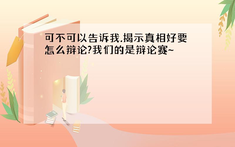 可不可以告诉我.揭示真相好要怎么辩论?我们的是辩论赛~