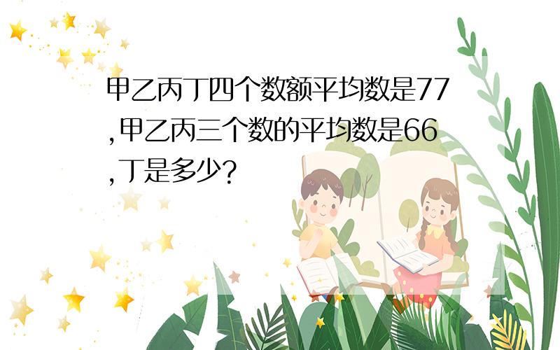 甲乙丙丁四个数额平均数是77,甲乙丙三个数的平均数是66,丁是多少?