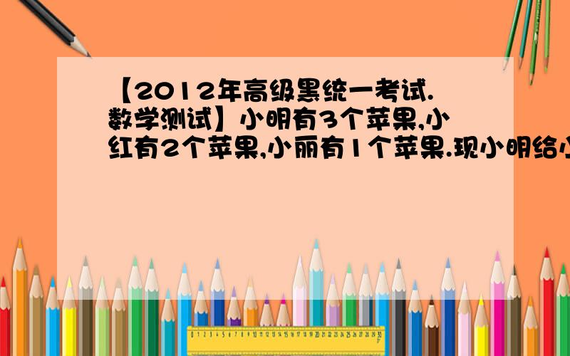 【2012年高级黑统一考试.数学测试】小明有3个苹果,小红有2个苹果,小丽有1个苹果.现小明给小丽2个苹果,小丽给小红1