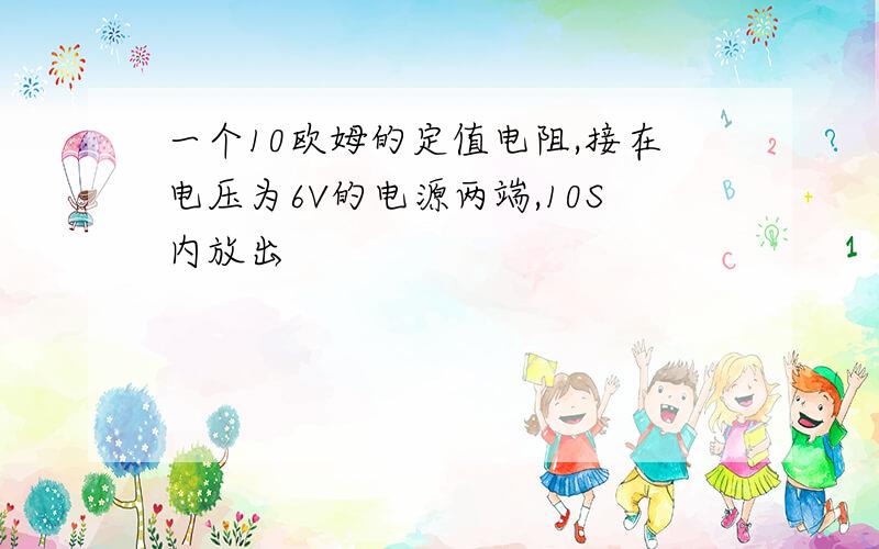 一个10欧姆的定值电阻,接在电压为6V的电源两端,10S内放出