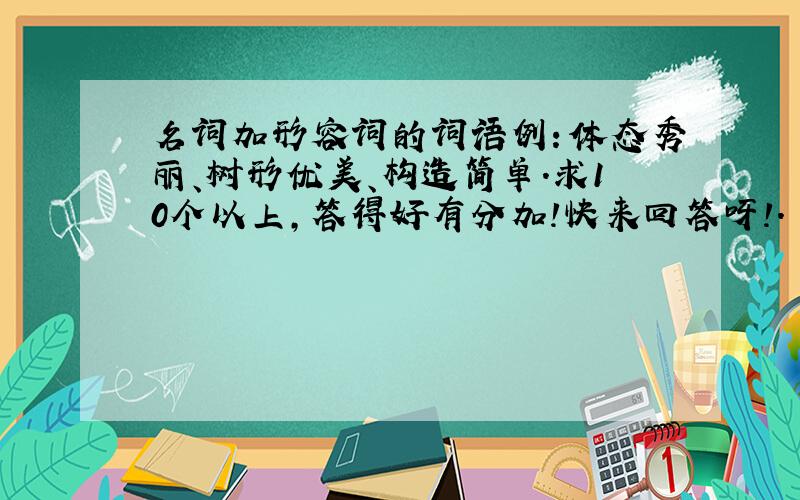 名词加形容词的词语例：体态秀丽、树形优美、构造简单.求10个以上,答得好有分加!快来回答呀!.