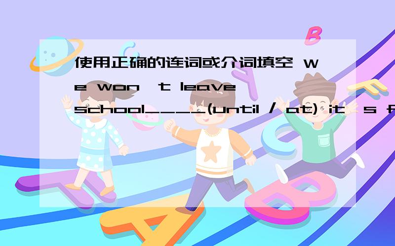 使用正确的连词或介词填空 We won't leave school____(until / at) it's five