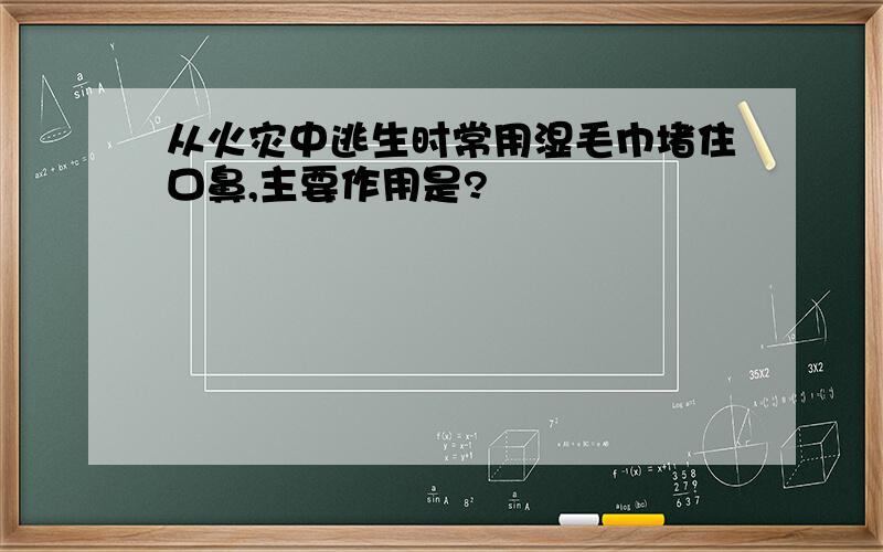 从火灾中逃生时常用湿毛巾堵住口鼻,主要作用是?