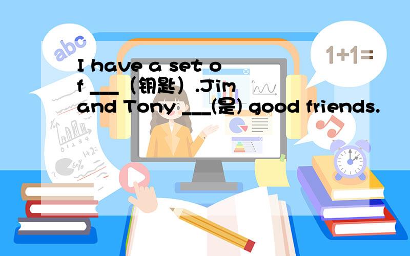 I have a set of ___（钥匙）.Jim and Tony ___(是) good friends.