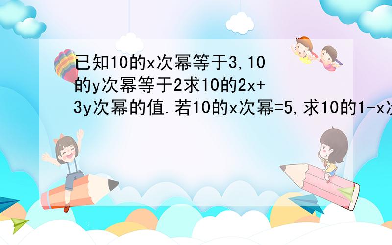 已知10的x次幂等于3,10的y次幂等于2求10的2x+3y次幂的值.若10的x次幂=5,求10的1-x次幂的值