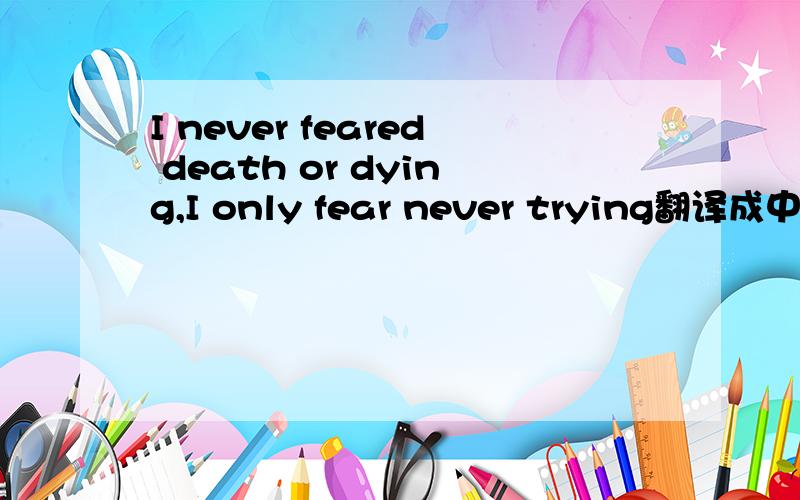 I never feared death or dying,I only fear never trying翻译成中文